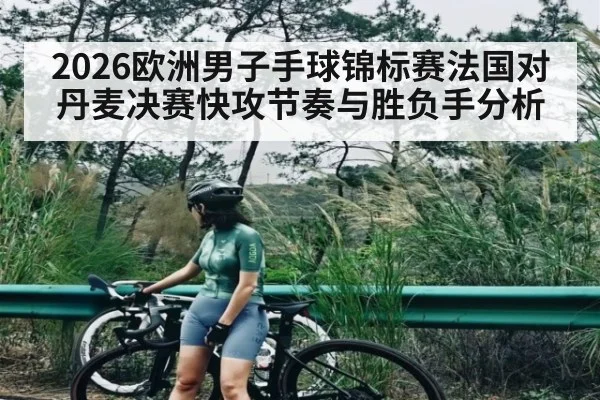 2026欧洲男子手球锦标赛法国对丹麦决赛快攻节奏与胜负手分析