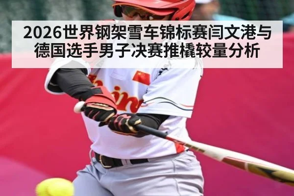 2026世界钢架雪车锦标赛闫文港与德国选手男子决赛推橇较量分析