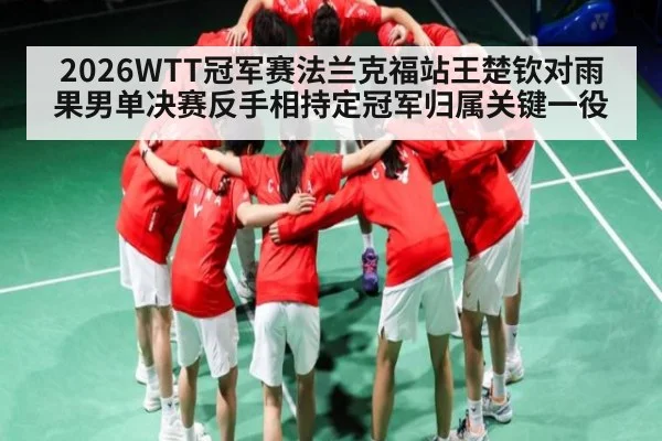 2026WTT冠军赛法兰克福站王楚钦对雨果男单决赛反手相持定冠军归属关键一役