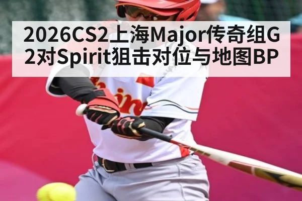 2026CS2上海Major传奇组G2对Spirit狙击对位与地图BP